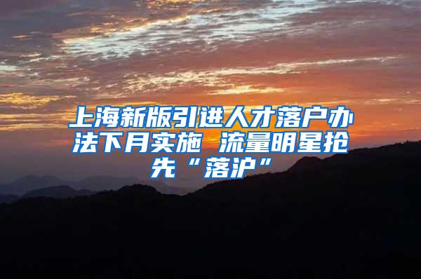 上海新版引进人才落户办法下月实施 流量明星抢先“落沪”
