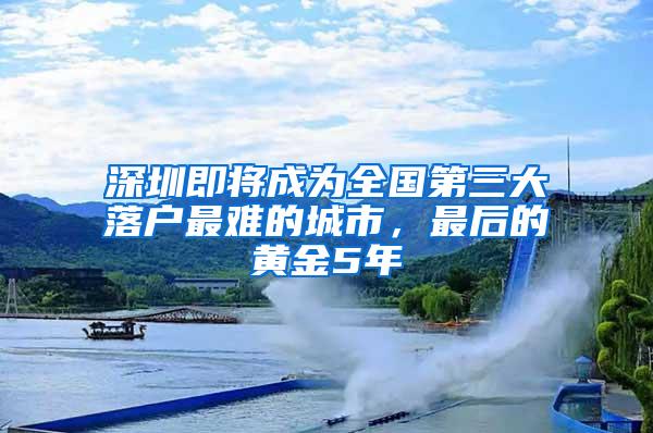 深圳即将成为全国第三大落户最难的城市，最后的黄金5年