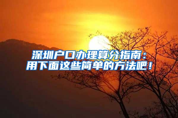 深圳户口办理算分指南：用下面这些简单的方法吧！