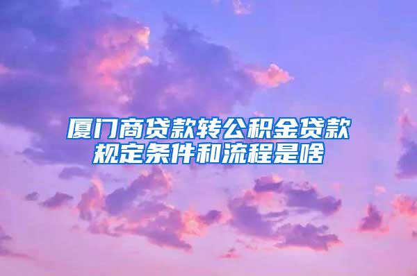 厦门商贷款转公积金贷款规定条件和流程是啥