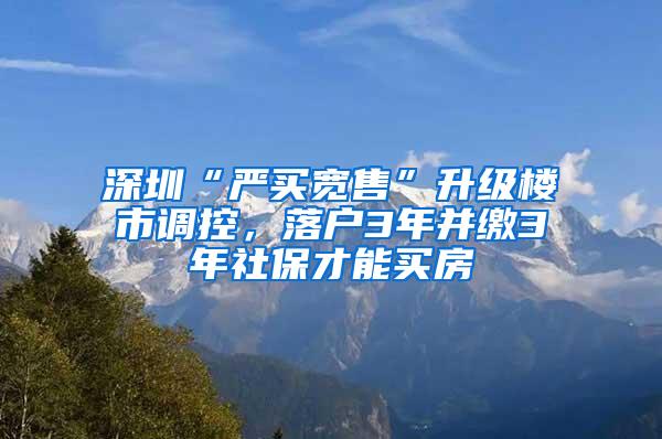 深圳“严买宽售”升级楼市调控，落户3年并缴3年社保才能买房