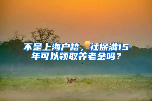 不是上海户籍，社保满15年可以领取养老金吗？