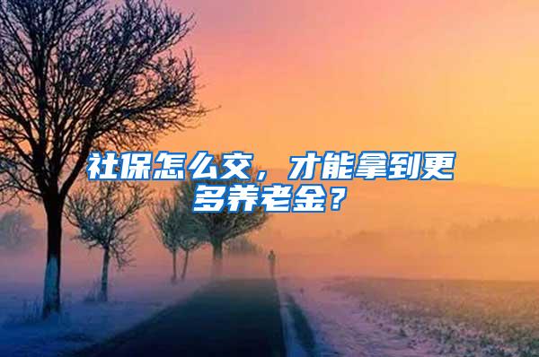 社保怎么交，才能拿到更多养老金？