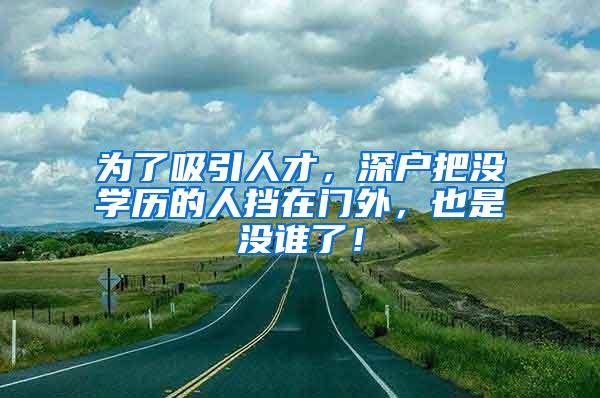 为了吸引人才，深户把没学历的人挡在门外，也是没谁了！