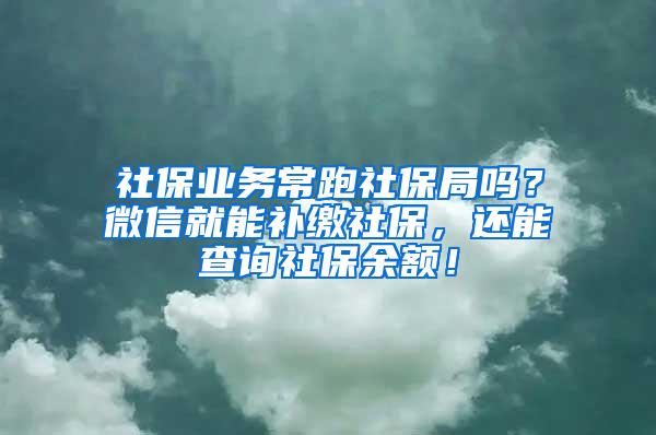 社保业务常跑社保局吗？微信就能补缴社保，还能查询社保余额！