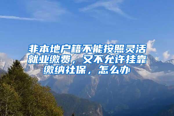 非本地户籍不能按照灵活就业缴费，又不允许挂靠缴纳社保，怎么办