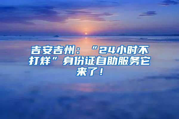 吉安吉州：“24小时不打烊”身份证自助服务它来了！