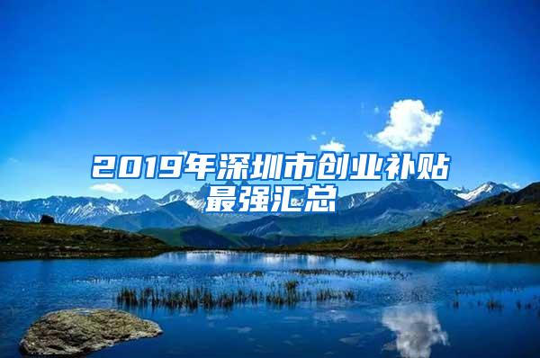 2019年深圳市创业补贴最强汇总