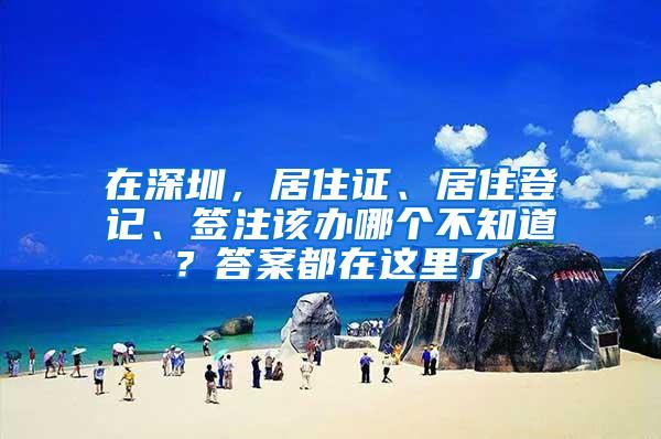 在深圳，居住证、居住登记、签注该办哪个不知道？答案都在这里了