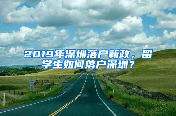 2019年深圳落户新政，留学生如何落户深圳？