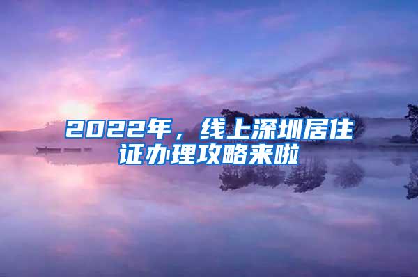 2022年，线上深圳居住证办理攻略来啦