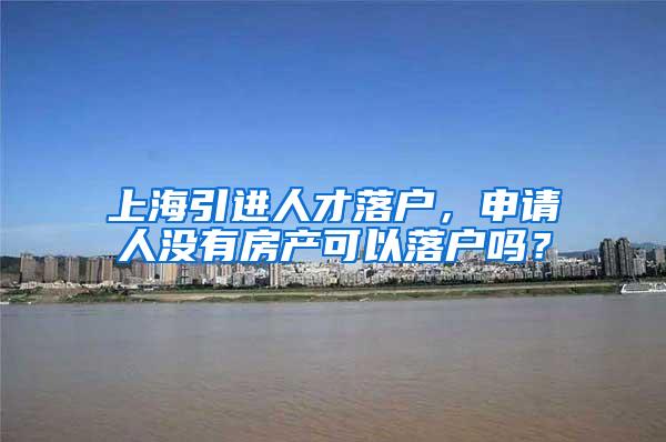 上海引进人才落户，申请人没有房产可以落户吗？