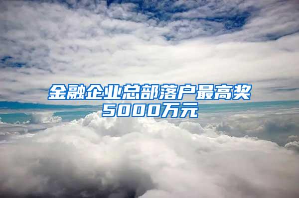 金融企业总部落户最高奖5000万元