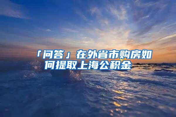 「问答」在外省市购房如何提取上海公积金