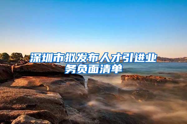 深圳市拟发布人才引进业务负面清单