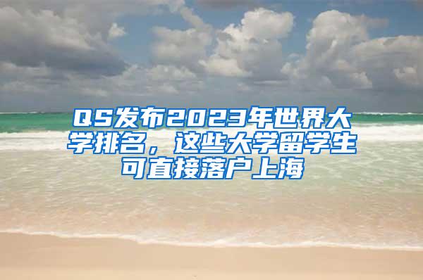 QS发布2023年世界大学排名，这些大学留学生可直接落户上海