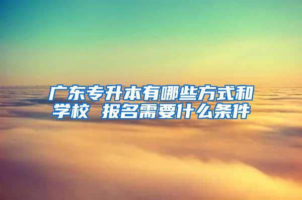 广东专升本有哪些方式和学校 报名需要什么条件