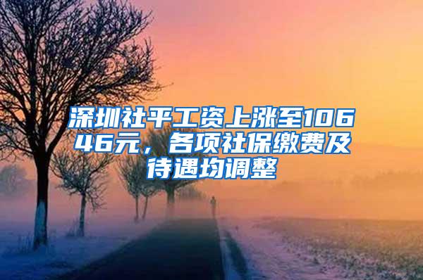 深圳社平工资上涨至10646元，各项社保缴费及待遇均调整