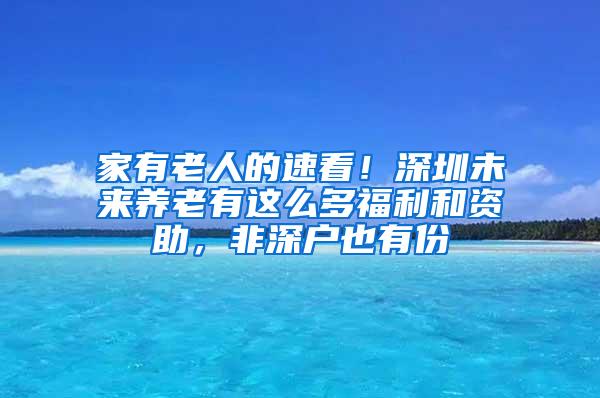 家有老人的速看！深圳未来养老有这么多福利和资助，非深户也有份