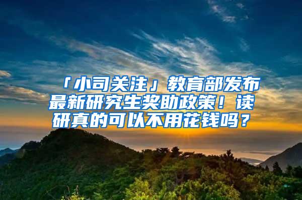 「小司关注」教育部发布最新研究生奖助政策！读研真的可以不用花钱吗？