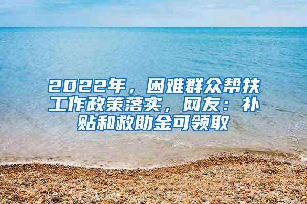 2022年，困难群众帮扶工作政策落实，网友：补贴和救助金可领取