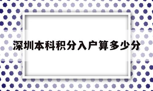 深圳本科积分入户算多少分(积分入户深圳大概需要多少分) 深圳积分入户