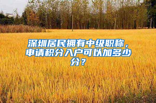 深圳居民拥有中级职称，申请积分入户可以加多少分？