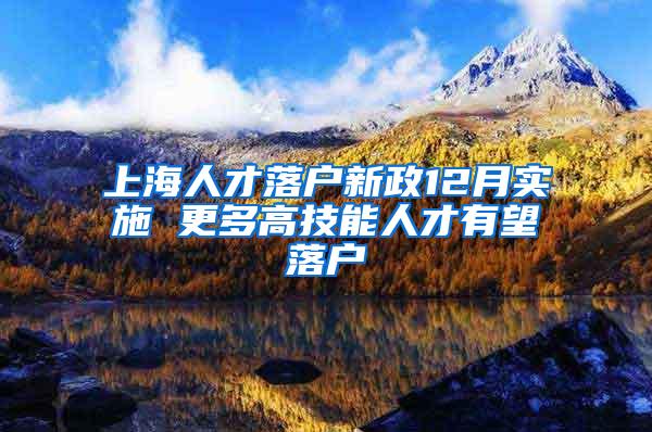 上海人才落户新政12月实施 更多高技能人才有望落户