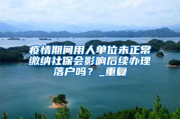 疫情期间用人单位未正常缴纳社保会影响后续办理落户吗？_重复