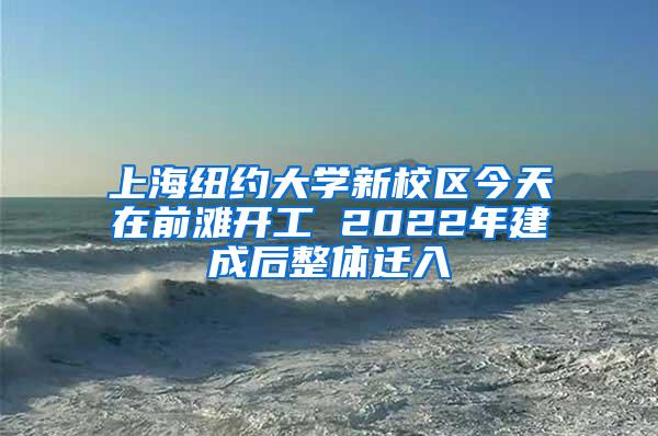 上海纽约大学新校区今天在前滩开工 2022年建成后整体迁入