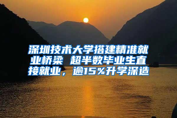 深圳技术大学搭建精准就业桥梁 超半数毕业生直接就业，逾15%升学深造