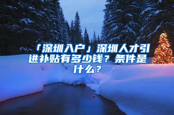 「深圳入户」深圳人才引进补贴有多少钱？条件是什么？