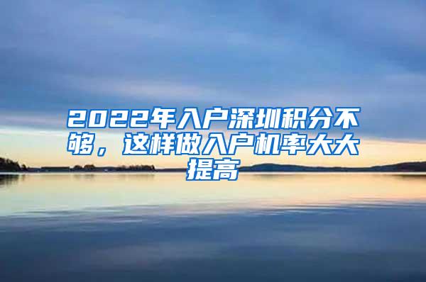 2022年入户深圳积分不够，这样做入户机率大大提高