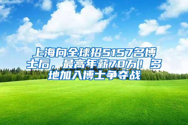 上海向全球招5157名博士后，最高年薪70万！多地加入博士争夺战