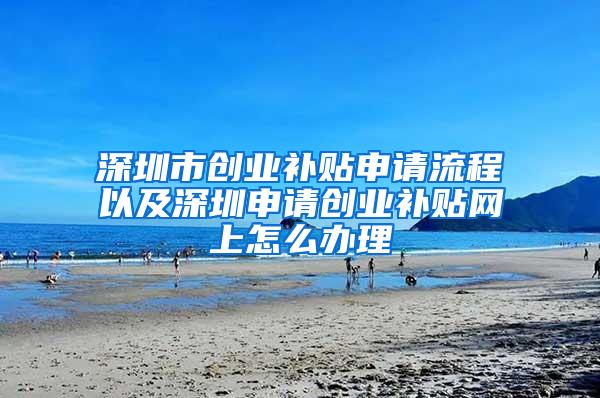 深圳市创业补贴申请流程以及深圳申请创业补贴网上怎么办理