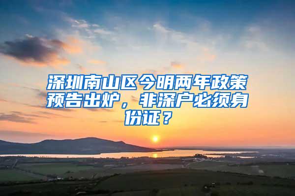 深圳南山区今明两年政策预告出炉，非深户必须身份证？