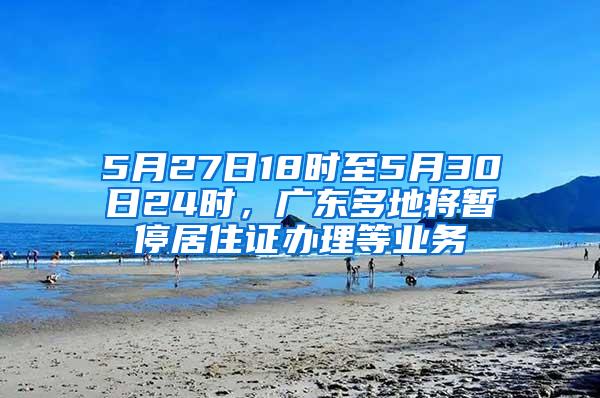 5月27日18时至5月30日24时，广东多地将暂停居住证办理等业务