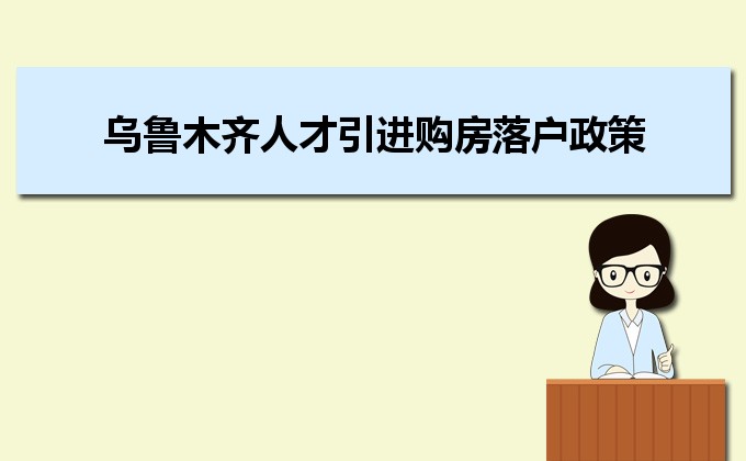 2022年乌鲁木齐人才引进购房落户政策,乌鲁木齐人才落户买房补贴有哪些 