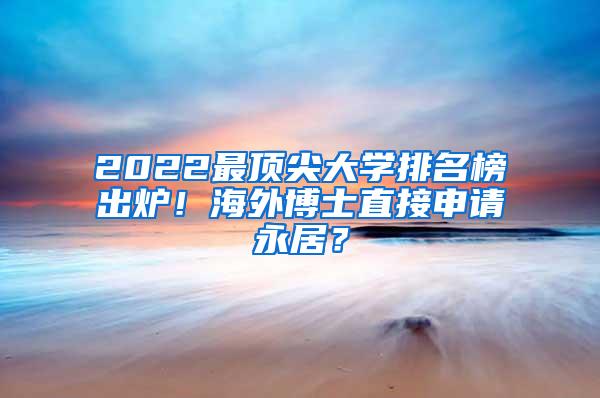 2022最顶尖大学排名榜出炉！海外博士直接申请永居？