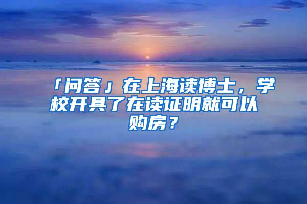 「问答」在上海读博士，学校开具了在读证明就可以购房？