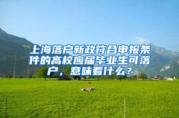 上海落户新政符合申报条件的高校应届毕业生可落户，意味着什么？