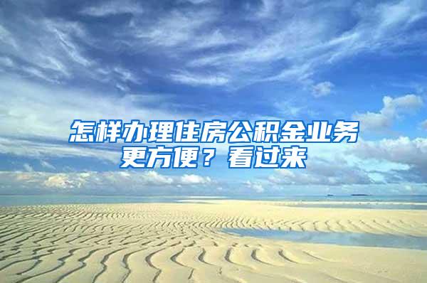 怎样办理住房公积金业务更方便？看过来