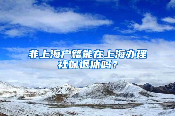 非上海户籍能在上海办理社保退休吗？