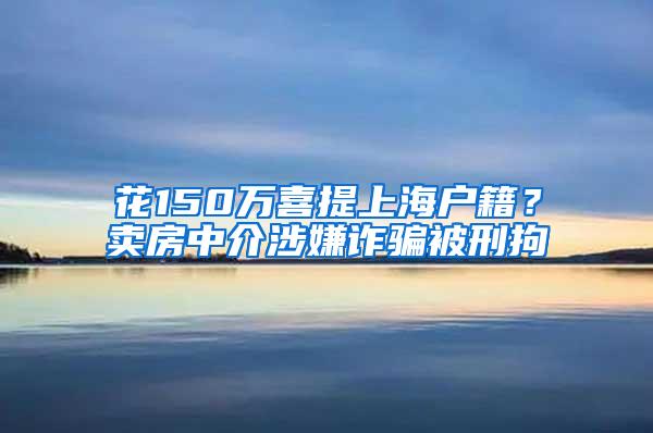 花150万喜提上海户籍？卖房中介涉嫌诈骗被刑拘