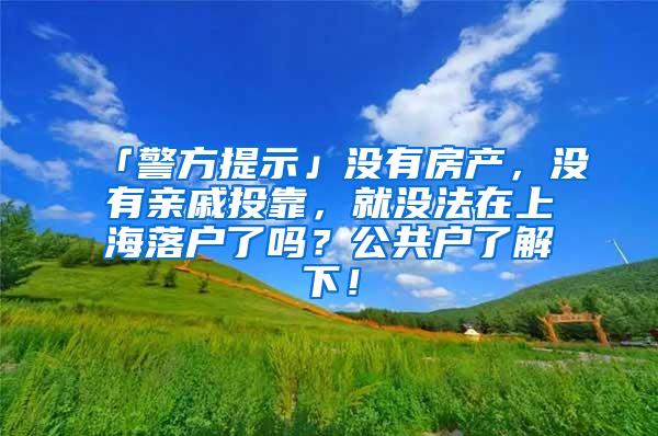 「警方提示」没有房产，没有亲戚投靠，就没法在上海落户了吗？公共户了解下！