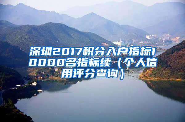 深圳2017积分入户指标10000名指标续（个人信用评分查询）