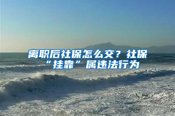 离职后社保怎么交？社保“挂靠”属违法行为