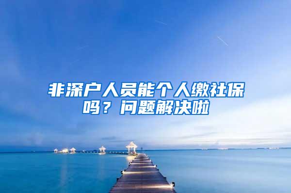 非深户人员能个人缴社保吗？问题解决啦