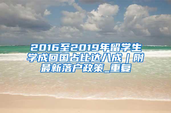 2016至2019年留学生学成回国占比达八成︱附最新落户政策_重复