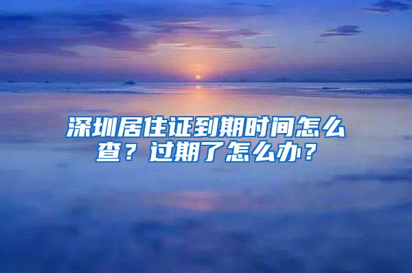 深圳居住证到期时间怎么查？过期了怎么办？